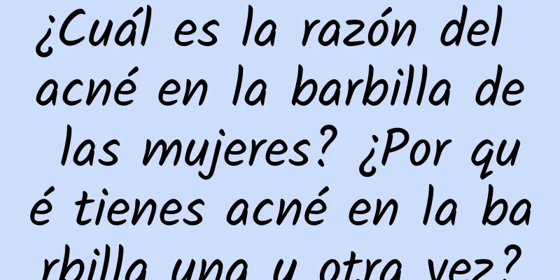 ¿Cuál es la razón del acné en la barbilla de las mujeres? ¿Por qué tienes acné en la barbilla una y otra vez?