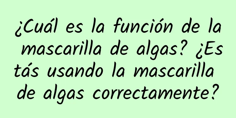 ¿Cuál es la función de la mascarilla de algas? ¿Estás usando la mascarilla de algas correctamente?