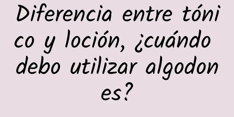 Diferencia entre tónico y loción, ¿cuándo debo utilizar algodones?