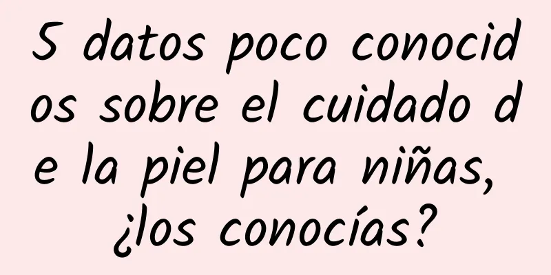 5 datos poco conocidos sobre el cuidado de la piel para niñas, ¿los conocías?