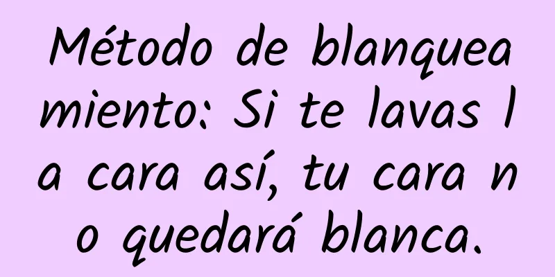 Método de blanqueamiento: Si te lavas la cara así, tu cara no quedará blanca.