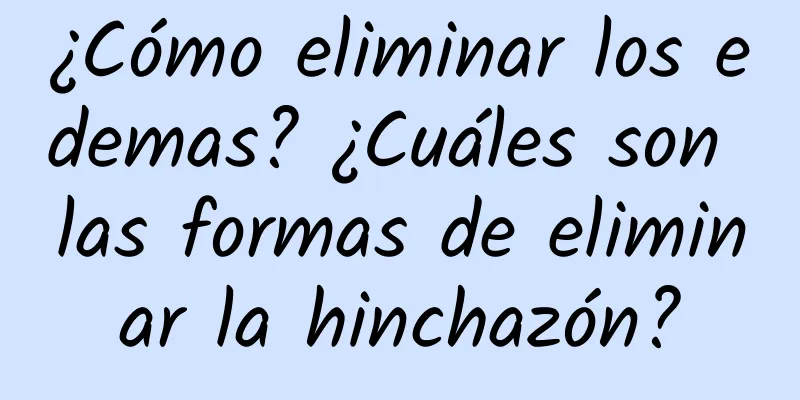 ¿Cómo eliminar los edemas? ¿Cuáles son las formas de eliminar la hinchazón?