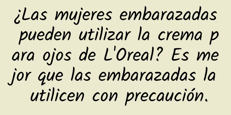 ¿Las mujeres embarazadas pueden utilizar la crema para ojos de L'Oreal? Es mejor que las embarazadas la utilicen con precaución.