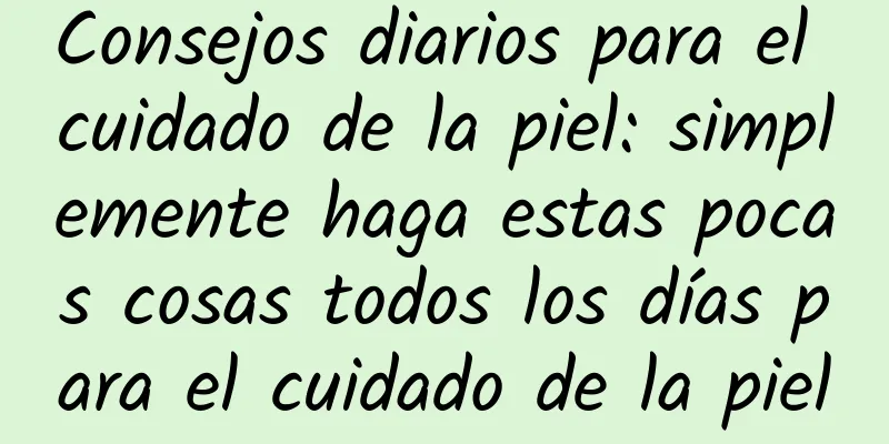 Consejos diarios para el cuidado de la piel: simplemente haga estas pocas cosas todos los días para el cuidado de la piel