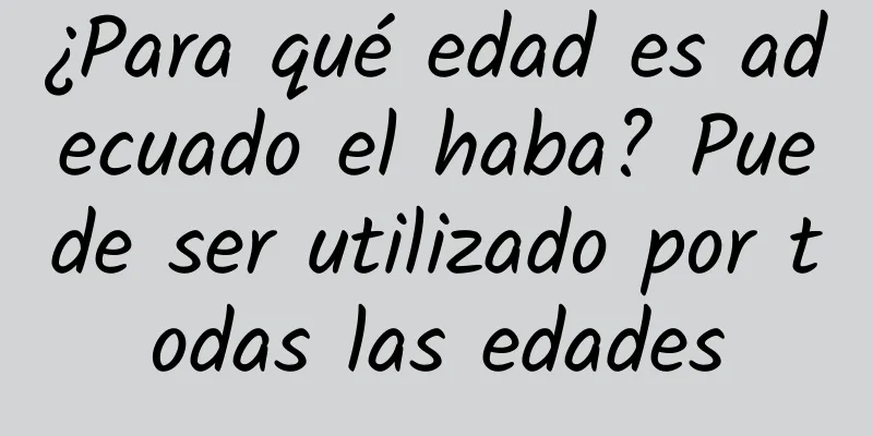 ¿Para qué edad es adecuado el haba? Puede ser utilizado por todas las edades