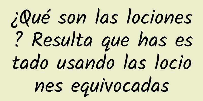 ¿Qué son las lociones? Resulta que has estado usando las lociones equivocadas