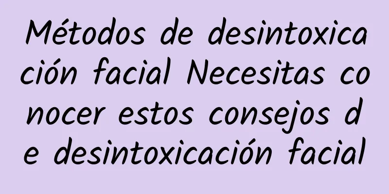 Métodos de desintoxicación facial Necesitas conocer estos consejos de desintoxicación facial