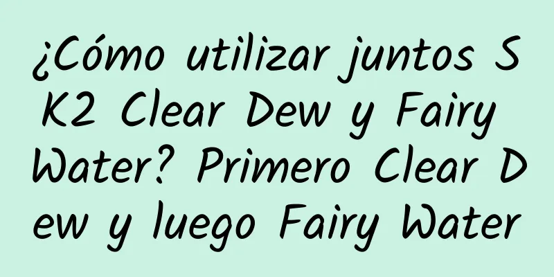 ¿Cómo utilizar juntos SK2 Clear Dew y Fairy Water? Primero Clear Dew y luego Fairy Water