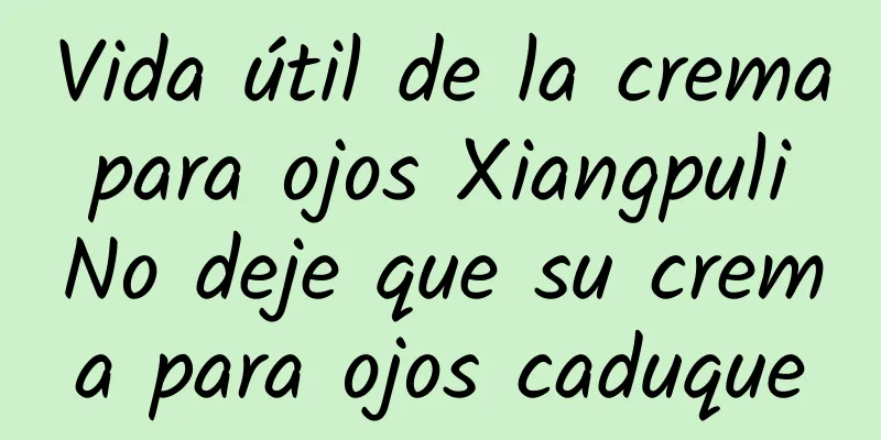 Vida útil de la crema para ojos Xiangpuli No deje que su crema para ojos caduque