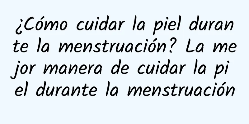 ¿Cómo cuidar la piel durante la menstruación? La mejor manera de cuidar la piel durante la menstruación