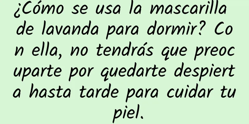 ¿Cómo se usa la mascarilla de lavanda para dormir? Con ella, no tendrás que preocuparte por quedarte despierta hasta tarde para cuidar tu piel.