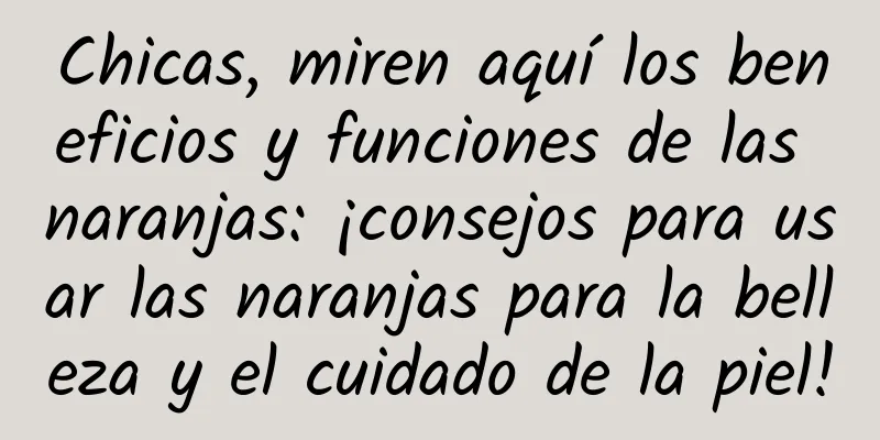 Chicas, miren aquí los beneficios y funciones de las naranjas: ¡consejos para usar las naranjas para la belleza y el cuidado de la piel!