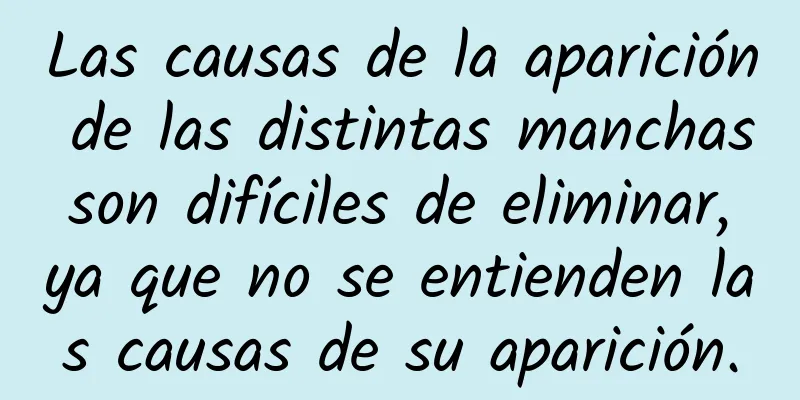 Las causas de la aparición de las distintas manchas son difíciles de eliminar, ya que no se entienden las causas de su aparición.