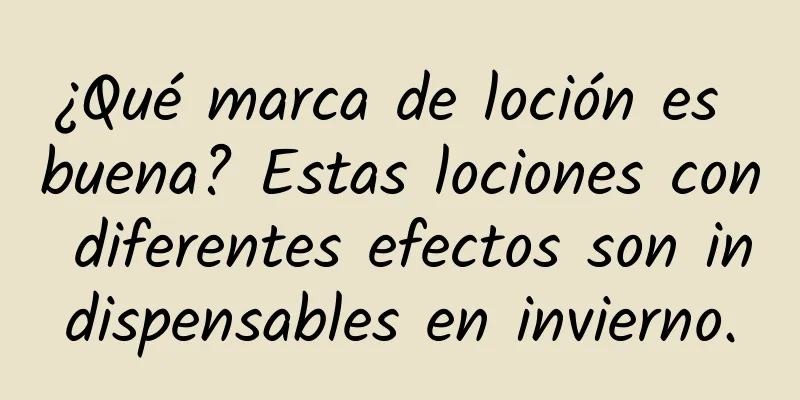 ¿Qué marca de loción es buena? Estas lociones con diferentes efectos son indispensables en invierno.