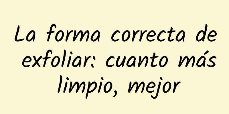 La forma correcta de exfoliar: cuanto más limpio, mejor