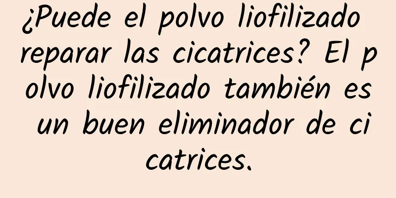 ¿Puede el polvo liofilizado reparar las cicatrices? El polvo liofilizado también es un buen eliminador de cicatrices.