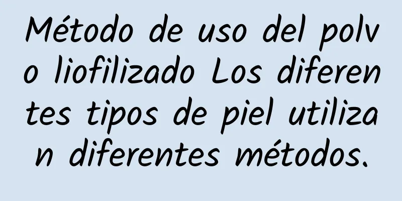 Método de uso del polvo liofilizado Los diferentes tipos de piel utilizan diferentes métodos.