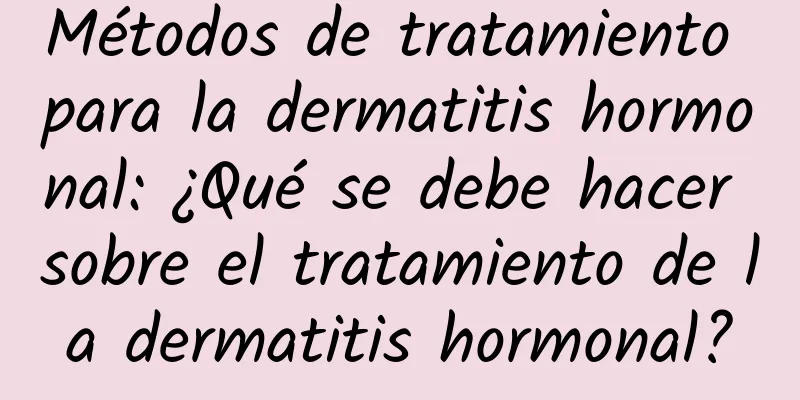 Métodos de tratamiento para la dermatitis hormonal: ¿Qué se debe hacer sobre el tratamiento de la dermatitis hormonal?