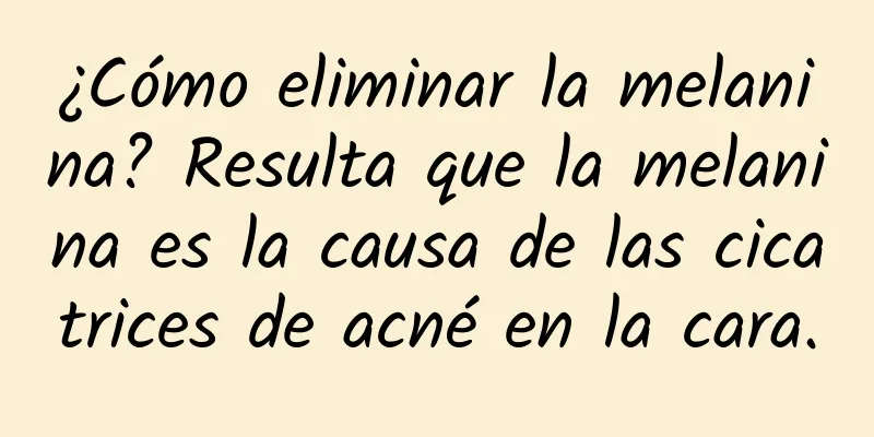 ¿Cómo eliminar la melanina? Resulta que la melanina es la causa de las cicatrices de acné en la cara.