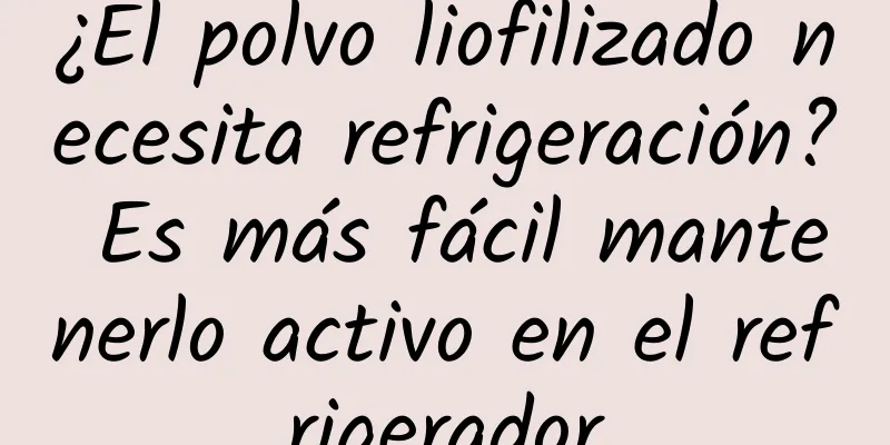 ¿El polvo liofilizado necesita refrigeración? Es más fácil mantenerlo activo en el refrigerador