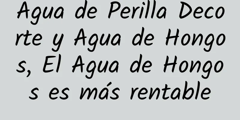 Agua de Perilla Decorte y Agua de Hongos, El Agua de Hongos es más rentable