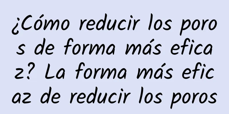 ¿Cómo reducir los poros de forma más eficaz? La forma más eficaz de reducir los poros