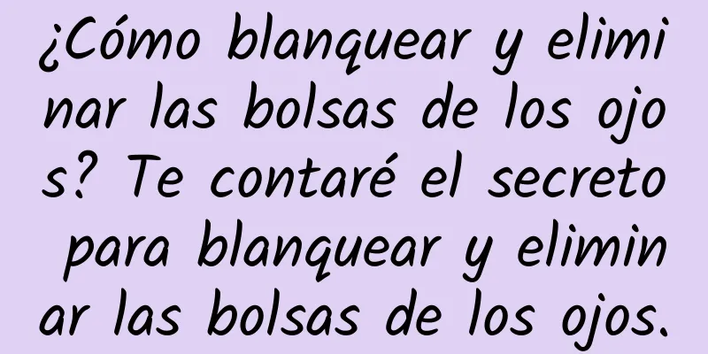 ¿Cómo blanquear y eliminar las bolsas de los ojos? Te contaré el secreto para blanquear y eliminar las bolsas de los ojos.