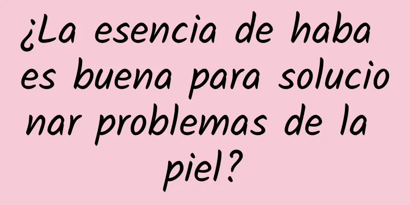 ¿La esencia de haba es buena para solucionar problemas de la piel?