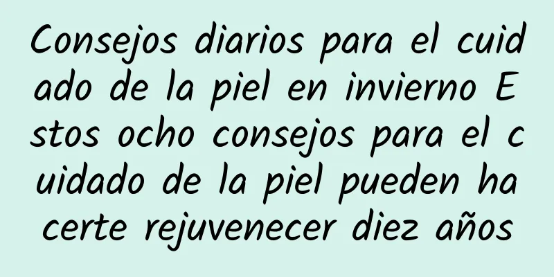 Consejos diarios para el cuidado de la piel en invierno Estos ocho consejos para el cuidado de la piel pueden hacerte rejuvenecer diez años