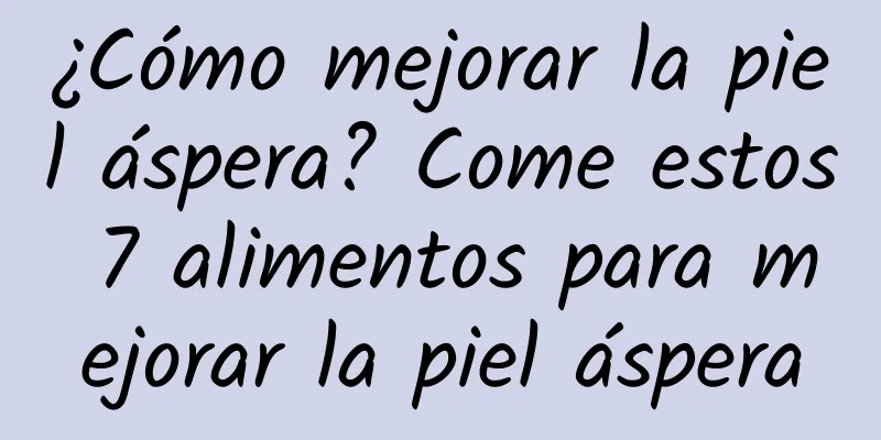 ¿Cómo mejorar la piel áspera? Come estos 7 alimentos para mejorar la piel áspera