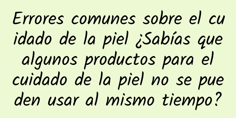 Errores comunes sobre el cuidado de la piel ¿Sabías que algunos productos para el cuidado de la piel no se pueden usar al mismo tiempo?