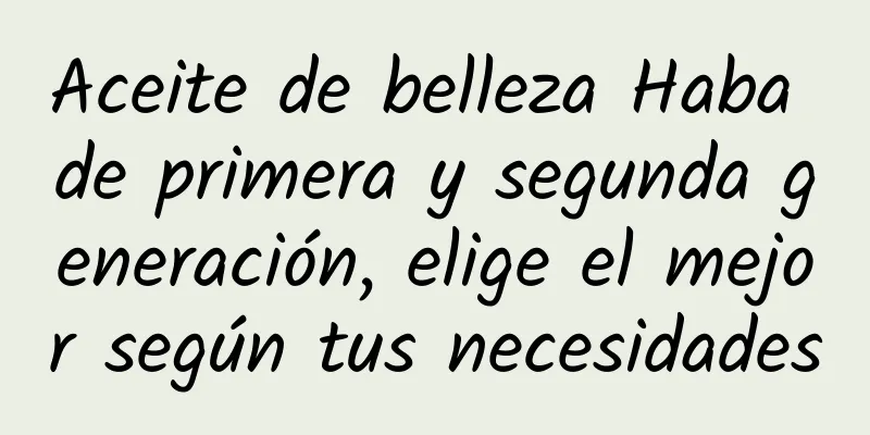Aceite de belleza Haba de primera y segunda generación, elige el mejor según tus necesidades