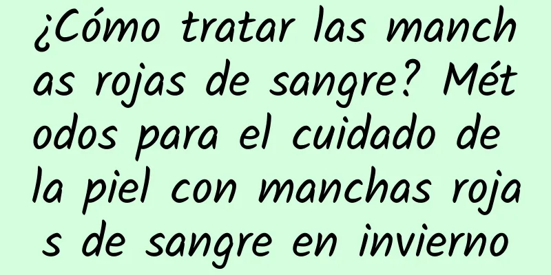 ¿Cómo tratar las manchas rojas de sangre? Métodos para el cuidado de la piel con manchas rojas de sangre en invierno