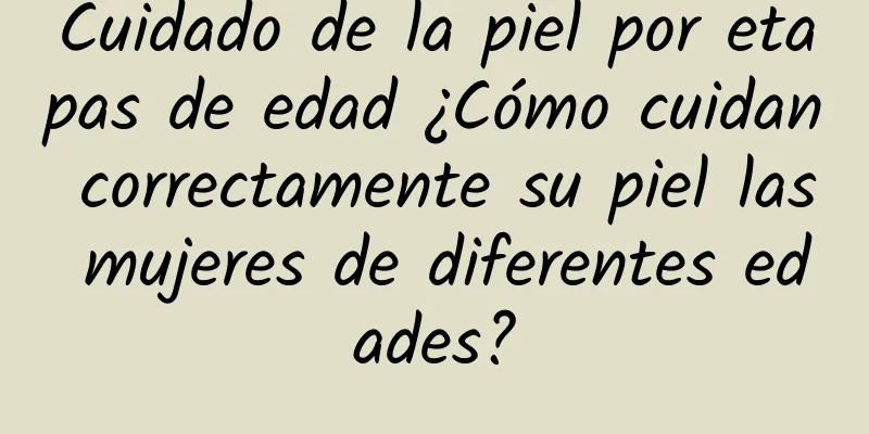 Cuidado de la piel por etapas de edad ¿Cómo cuidan correctamente su piel las mujeres de diferentes edades?