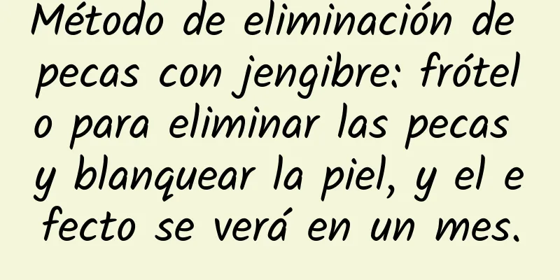 Método de eliminación de pecas con jengibre: frótelo para eliminar las pecas y blanquear la piel, y el efecto se verá en un mes.