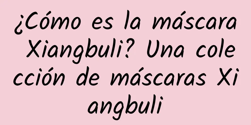 ¿Cómo es la máscara Xiangbuli? Una colección de máscaras Xiangbuli