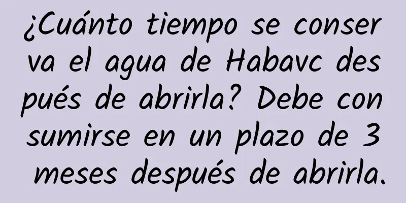 ¿Cuánto tiempo se conserva el agua de Habavc después de abrirla? Debe consumirse en un plazo de 3 meses después de abrirla.