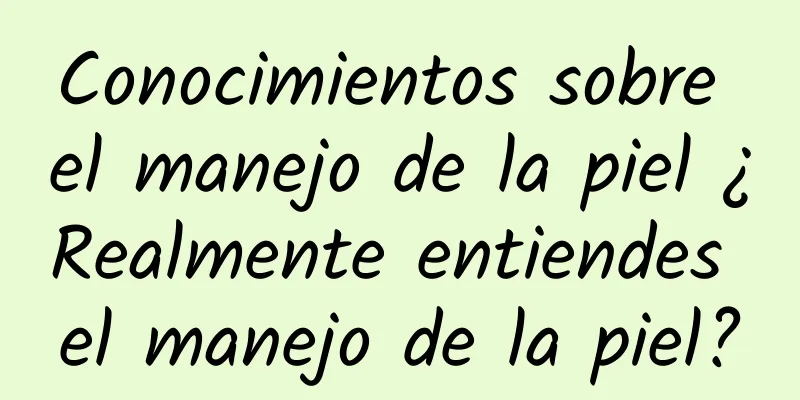 Conocimientos sobre el manejo de la piel ¿Realmente entiendes el manejo de la piel?
