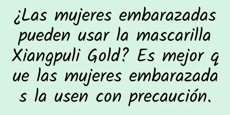 ¿Las mujeres embarazadas pueden usar la mascarilla Xiangpuli Gold? Es mejor que las mujeres embarazadas la usen con precaución.