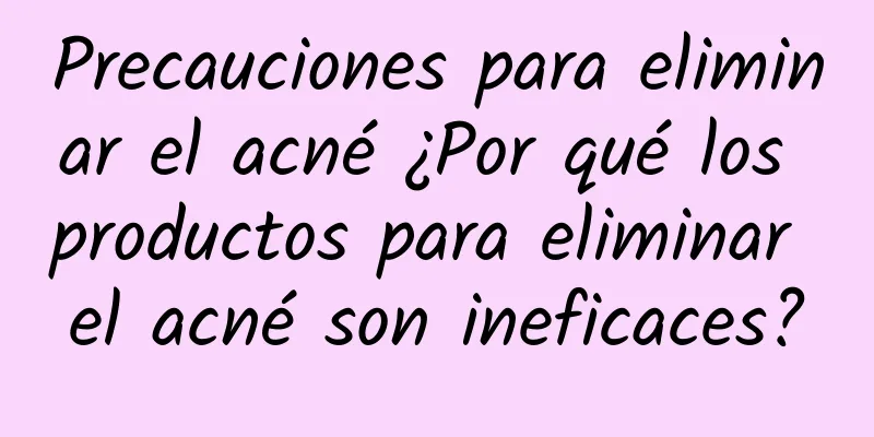 Precauciones para eliminar el acné ¿Por qué los productos para eliminar el acné son ineficaces?