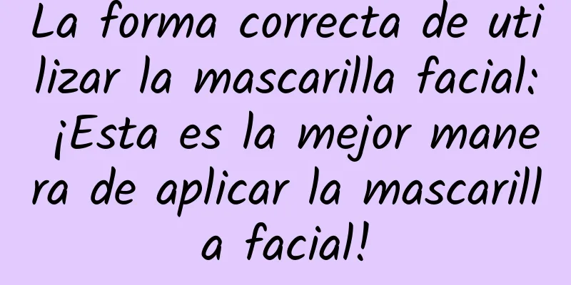 La forma correcta de utilizar la mascarilla facial: ¡Esta es la mejor manera de aplicar la mascarilla facial!