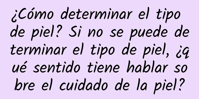 ¿Cómo determinar el tipo de piel? Si no se puede determinar el tipo de piel, ¿qué sentido tiene hablar sobre el cuidado de la piel?