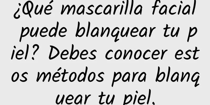 ¿Qué mascarilla facial puede blanquear tu piel? Debes conocer estos métodos para blanquear tu piel.