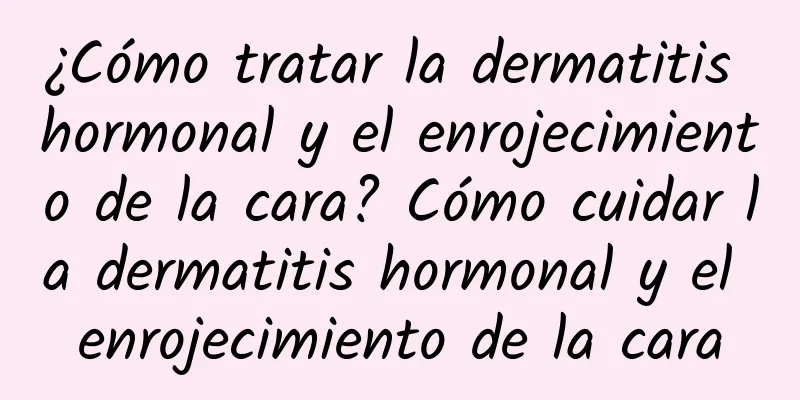 ¿Cómo tratar la dermatitis hormonal y el enrojecimiento de la cara? Cómo cuidar la dermatitis hormonal y el enrojecimiento de la cara