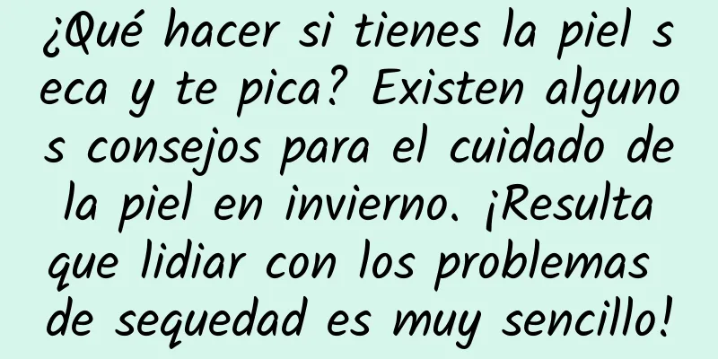 ¿Qué hacer si tienes la piel seca y te pica? Existen algunos consejos para el cuidado de la piel en invierno. ¡Resulta que lidiar con los problemas de sequedad es muy sencillo!