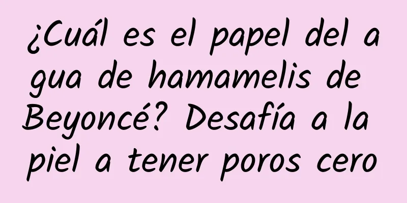 ¿Cuál es el papel del agua de hamamelis de Beyoncé? Desafía a la piel a tener poros cero