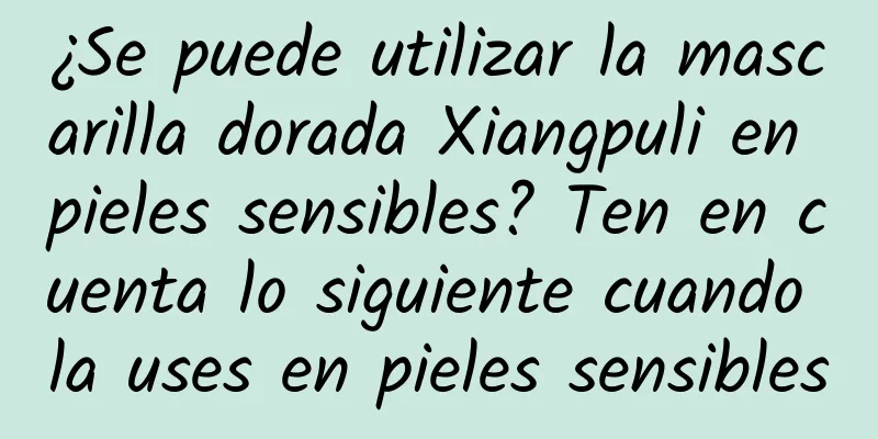 ¿Se puede utilizar la mascarilla dorada Xiangpuli en pieles sensibles? Ten en cuenta lo siguiente cuando la uses en pieles sensibles