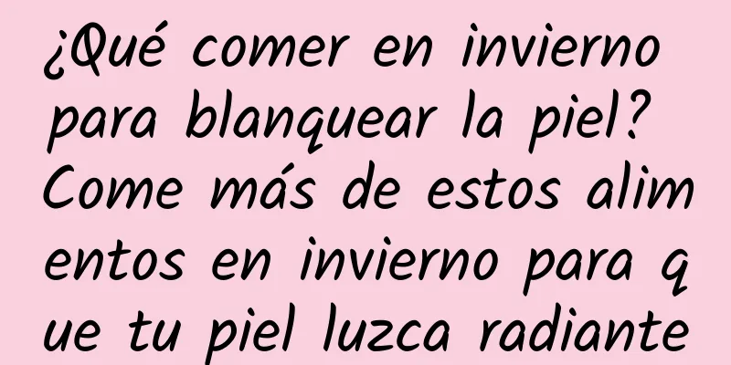¿Qué comer en invierno para blanquear la piel? Come más de estos alimentos en invierno para que tu piel luzca radiante