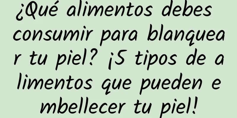 ¿Qué alimentos debes consumir para blanquear tu piel? ¡5 tipos de alimentos que pueden embellecer tu piel!