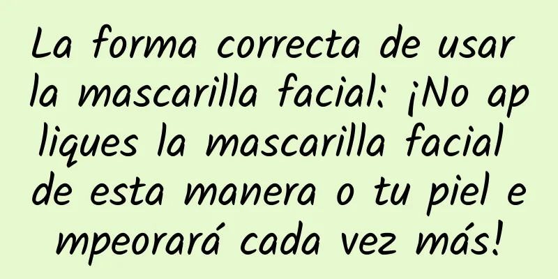 La forma correcta de usar la mascarilla facial: ¡No apliques la mascarilla facial de esta manera o tu piel empeorará cada vez más!